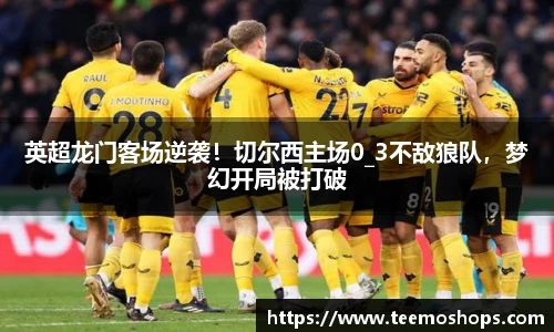 英超龙门客场逆袭！切尔西主场0_3不敌狼队，梦幻开局被打破