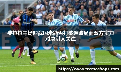 费拉拉主场迎战国米能否打破连败局面双方实力对决引人关注