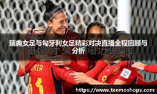 瑞典女足与匈牙利女足精彩对决直播全程回顾与分析