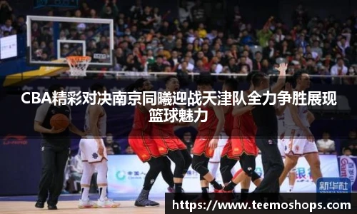 CBA精彩对决南京同曦迎战天津队全力争胜展现篮球魅力