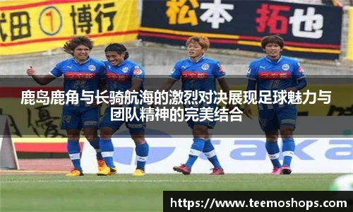 鹿岛鹿角与长骑航海的激烈对决展现足球魅力与团队精神的完美结合
