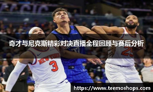奇才与尼克斯精彩对决直播全程回顾与赛后分析