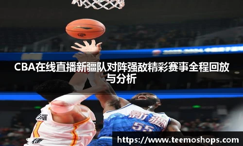 CBA在线直播新疆队对阵强敌精彩赛事全程回放与分析