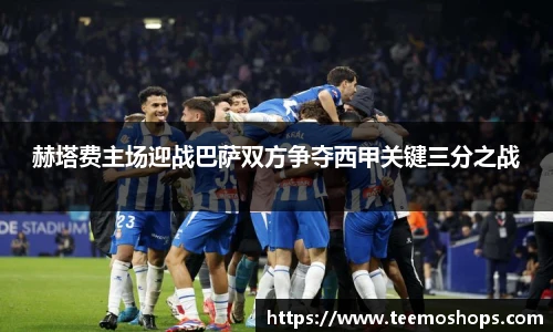 赫塔费主场迎战巴萨双方争夺西甲关键三分之战