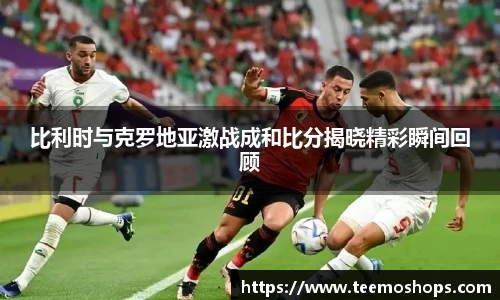 比利时与克罗地亚激战成和比分揭晓精彩瞬间回顾