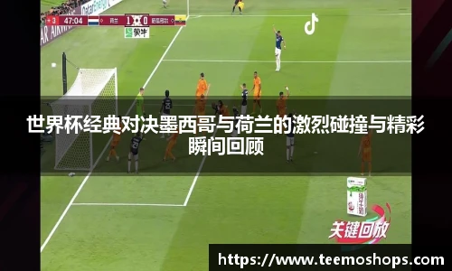 世界杯经典对决墨西哥与荷兰的激烈碰撞与精彩瞬间回顾