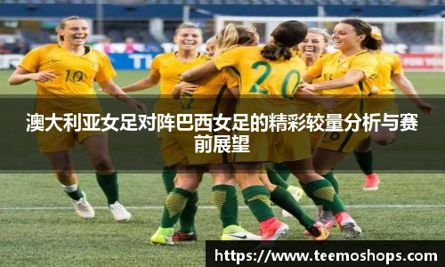 澳大利亚女足对阵巴西女足的精彩较量分析与赛前展望