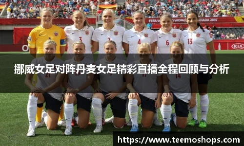 挪威女足对阵丹麦女足精彩直播全程回顾与分析