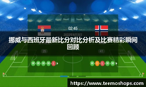 挪威与西班牙最新比分对比分析及比赛精彩瞬间回顾