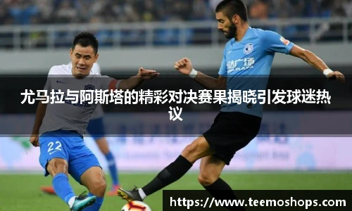 尤马拉与阿斯塔的精彩对决赛果揭晓引发球迷热议