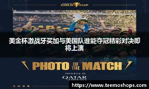 美金杯激战牙买加与美国队谁能夺冠精彩对决即将上演