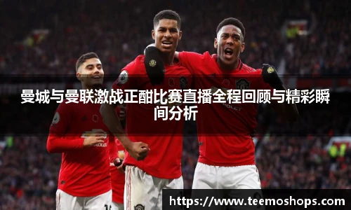 曼城与曼联激战正酣比赛直播全程回顾与精彩瞬间分析