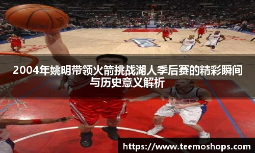 2004年姚明带领火箭挑战湖人季后赛的精彩瞬间与历史意义解析