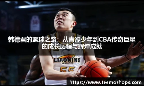 韩德君的篮球之路：从青涩少年到CBA传奇巨星的成长历程与辉煌成就