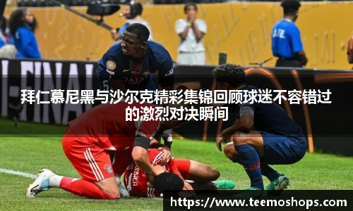 拜仁慕尼黑与沙尔克精彩集锦回顾球迷不容错过的激烈对决瞬间