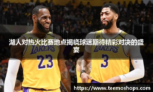 湖人对热火比赛地点揭晓球迷期待精彩对决的盛宴