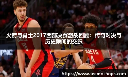 火箭与勇士2017西部决赛激战回顾：传奇对决与历史瞬间的交织