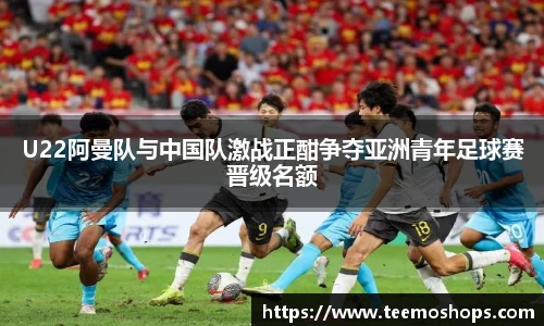 U22阿曼队与中国队激战正酣争夺亚洲青年足球赛晋级名额